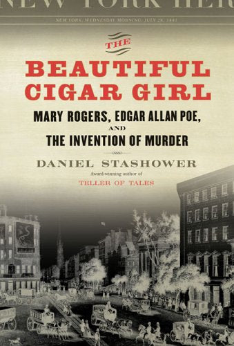 The Beautiful Cigar Girl: Mary Rogers, Edgar Allan Poe, and the Invention of Murder by Daniel Stashower