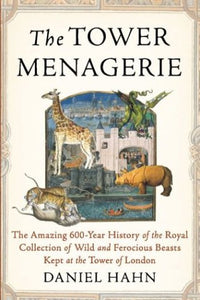 The Tower Menagerie: The Amazing 600-Year History of the Royal Collection of Wild and Ferocious Beasts Kept at the Tower of London by Daniel Hahn