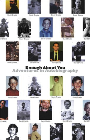 Enough About You: Adventures in Autobiography by David Shields